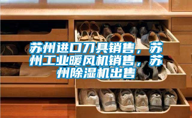 蘇州進(jìn)口刀具銷(xiāo)售，蘇州工業(yè)暖風(fēng)機銷(xiāo)售，蘇州除濕機出售