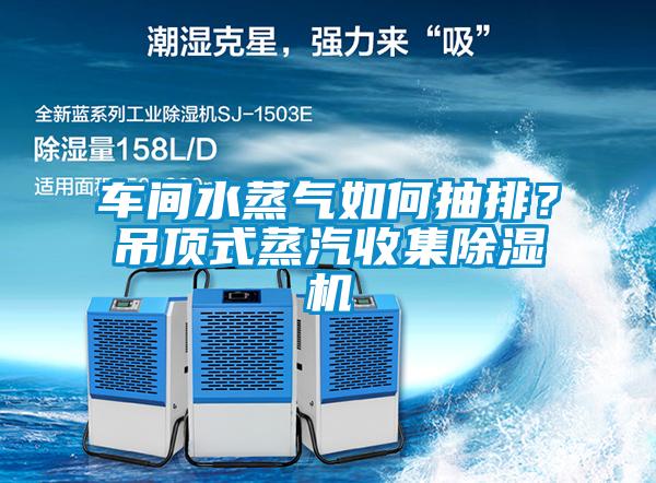 車(chē)間水蒸氣如何抽排？吊頂式蒸汽收集除濕機