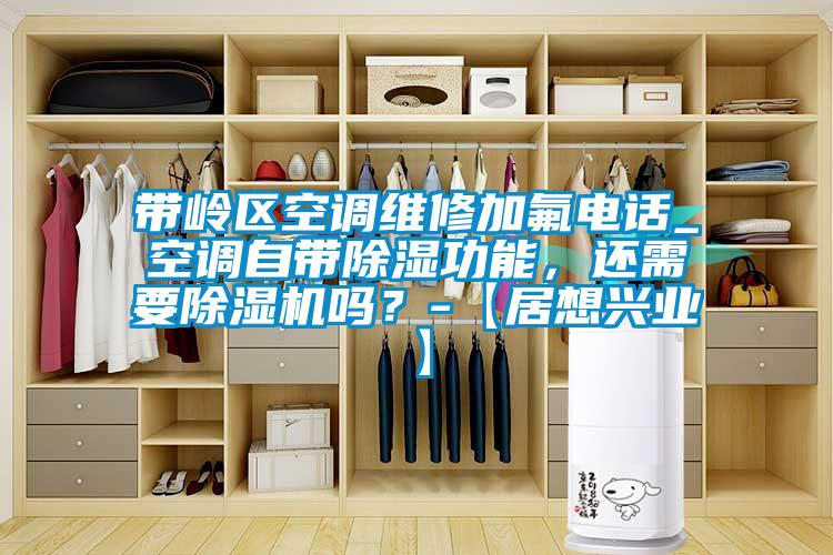 帶嶺區空調維修加氟電話(huà)_空調自帶除濕功能，還需要除濕機嗎？-【居想興業(yè)】