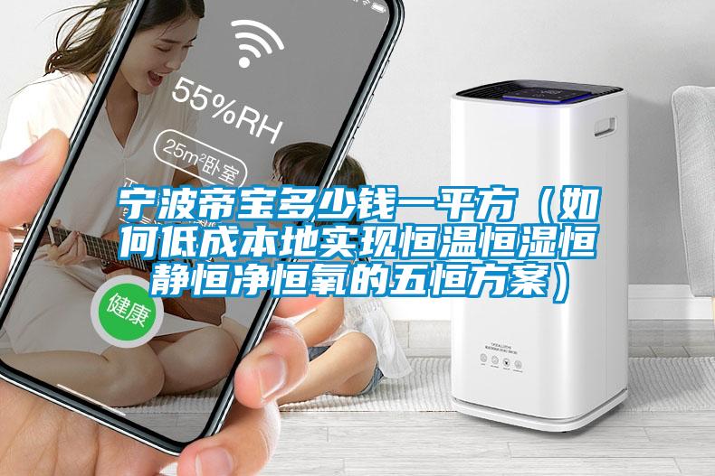寧波帝寶多少錢(qián)一平方（如何低成本地實(shí)現恒溫恒濕恒靜恒凈恒氧的五恒方案）
