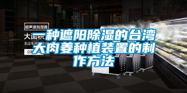 一種遮陽(yáng)除濕的臺灣大肉姜種植裝置的制作方法