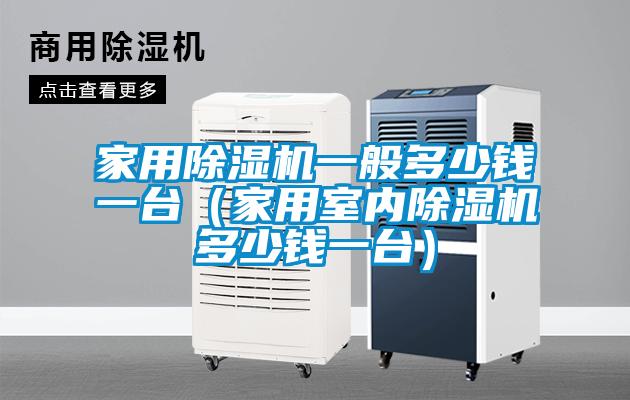 家用除濕機一般多少錢(qián)一臺（家用室內除濕機多少錢(qián)一臺）