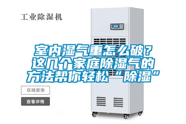室內濕氣重怎么破？這幾個(gè)家庭除濕氣的方法幫你輕松“除濕”