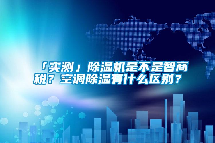 「實(shí)測」除濕機是不是智商稅？空調除濕有什么區別？