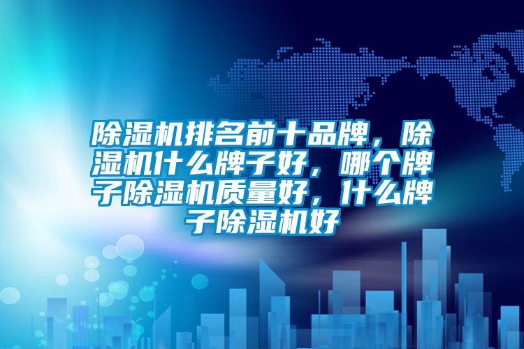 除濕機排名前十品牌，除濕機什么牌子好，哪個(gè)牌子除濕機質(zhì)量好，什么牌子除濕機好
