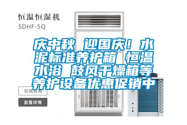 慶中秋 迎國慶！水泥標準養護箱 恒溫水浴 鼓風(fēng)干燥箱等養護設備優(yōu)惠促銷(xiāo)中