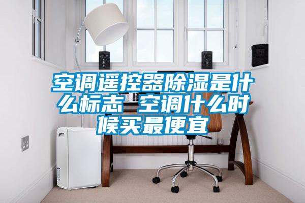 空調遙控器除濕是什么標志 空調什么時(shí)候買(mǎi)最便宜