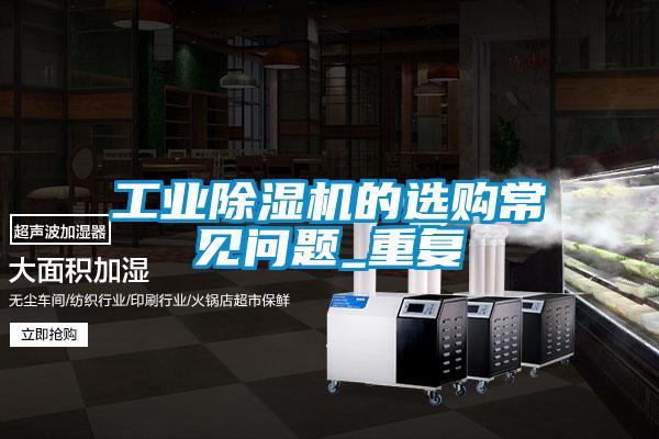 工業(yè)除濕機的選購常見(jiàn)問(wèn)題_重復