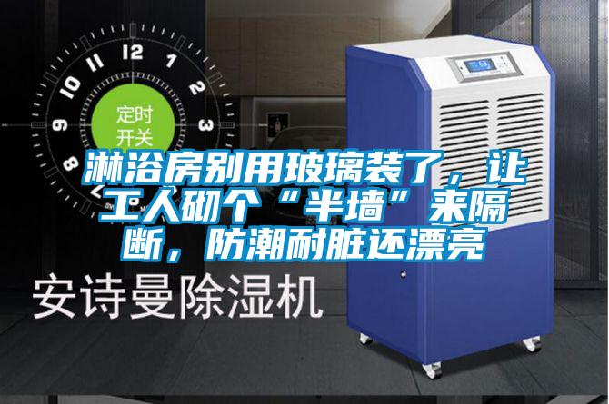 淋浴房別用玻璃裝了，讓工人砌個(gè)“半墻”來(lái)隔斷，防潮耐臟還漂亮