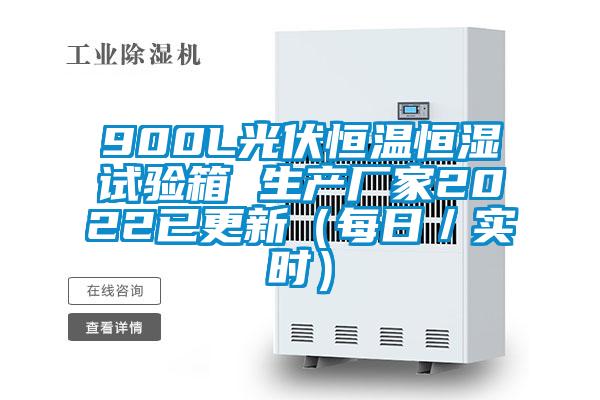 900L光伏恒溫恒濕試驗箱 生產(chǎn)廠(chǎng)家2022已更新（每日／實(shí)時(shí)）