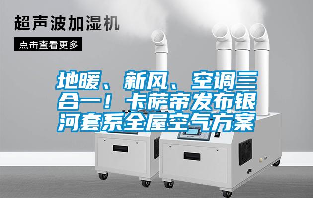地暖、新風(fēng)、空調三合一！卡薩帝發(fā)布銀河套系全屋空氣方案