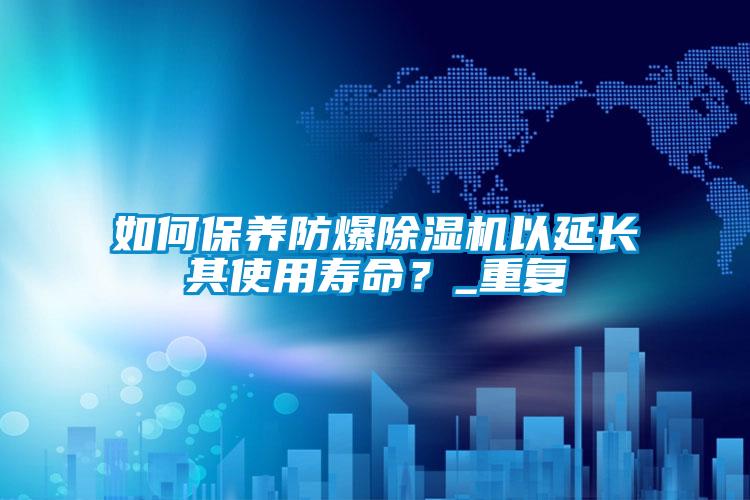 如何保養防爆除濕機以延長(cháng)其使用壽命？_重復