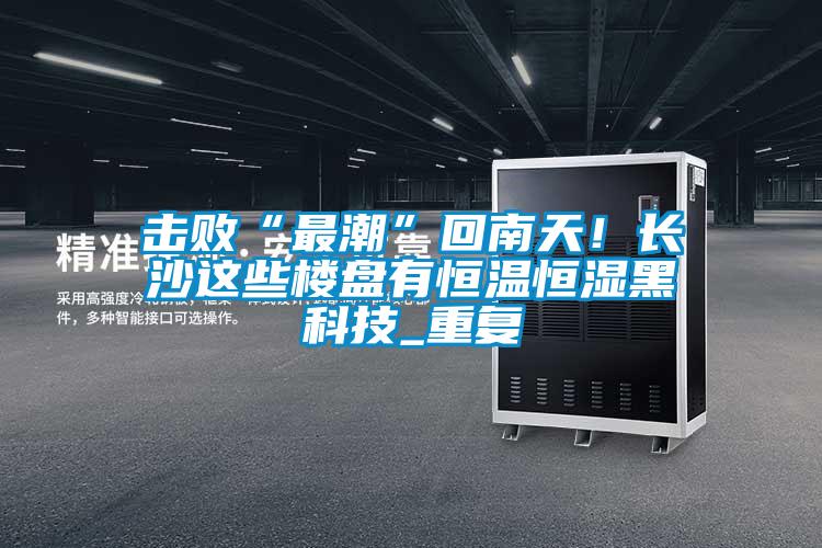 擊敗“最潮”回南天！長(cháng)沙這些樓盤(pán)有恒溫恒濕黑科技_重復
