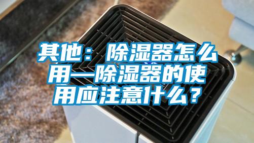 其他：除濕器怎么用—除濕器的使用應注意什么？