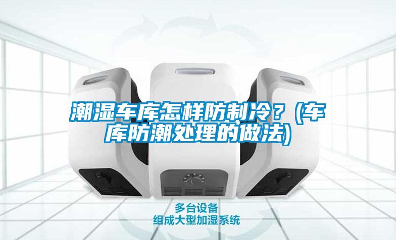潮濕車(chē)庫怎樣防制冷？(車(chē)庫防潮處理的做法)