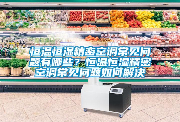 恒溫恒濕精密空調常見(jiàn)問(wèn)題有哪些？恒溫恒濕精密空調常見(jiàn)問(wèn)題如何解決