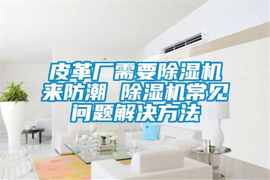 皮革廠(chǎng)需要除濕機來(lái)防潮 除濕機常見(jiàn)問(wèn)題解決方法