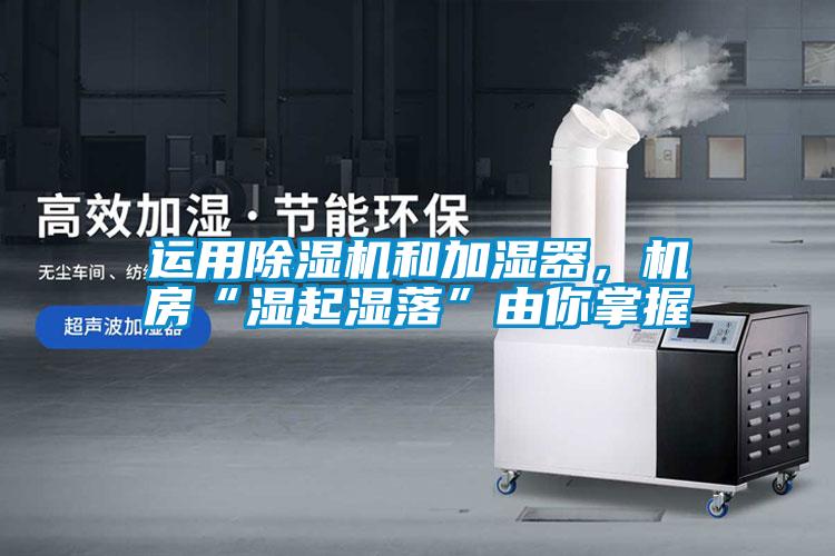 運用除濕機和加濕器，機房“濕起濕落”由你掌握