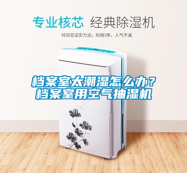 檔案室太潮濕怎么辦？檔案室用空氣抽濕機