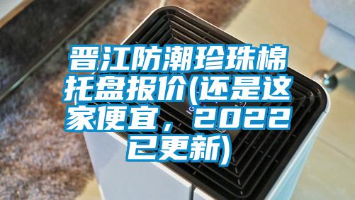 晉江防潮珍珠棉托盤(pán)報價(jià)(還是這家便宜，2022已更新)