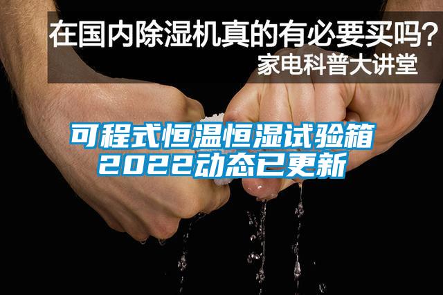 可程式恒溫恒濕試驗箱2022動(dòng)態(tài)已更新