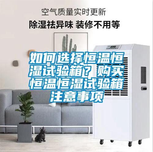 如何選擇恒溫恒濕試驗箱？購買(mǎi)恒溫恒濕試驗箱注意事項