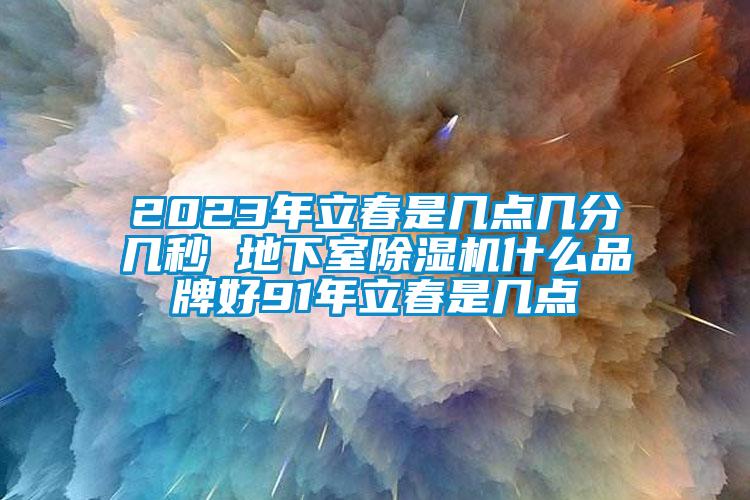 2023年立春是幾點(diǎn)幾分幾秒 地下室除濕機什么品牌好91年立春是幾點(diǎn)