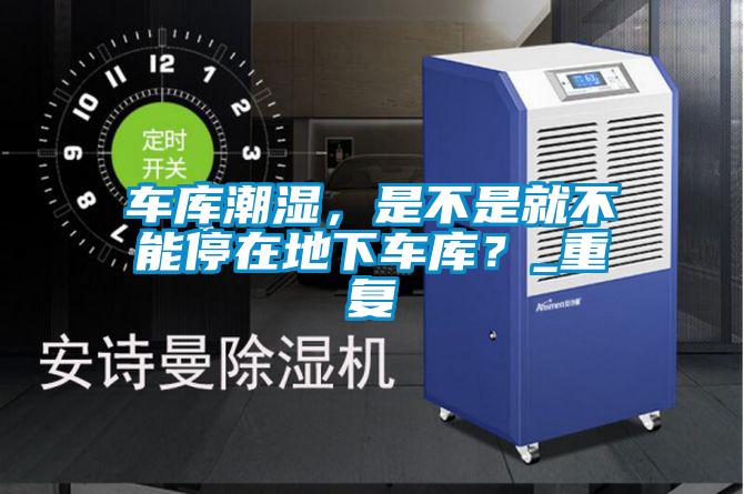 車(chē)庫潮濕，是不是就不能停在地下車(chē)庫？_重復