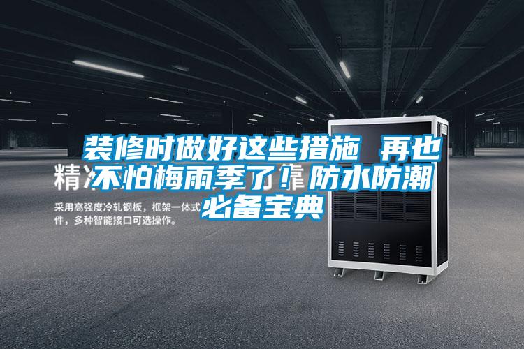 裝修時(shí)做好這些措施 再也不怕梅雨季了！防水防潮必備寶典