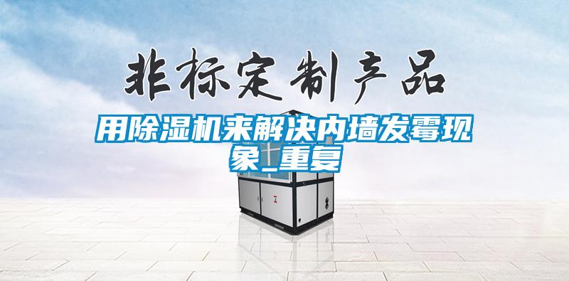 用除濕機來(lái)解決內墻發(fā)霉現象_重復
