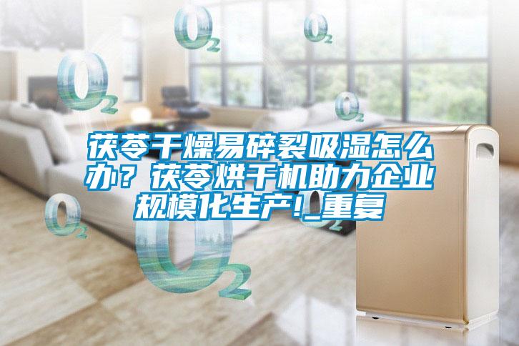 茯苓干燥易碎裂吸濕怎么辦？茯苓烘干機助力企業(yè)規?；a(chǎn)!_重復