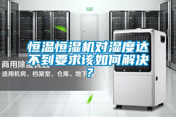 恒溫恒濕機對濕度達不到要求該如何解決？