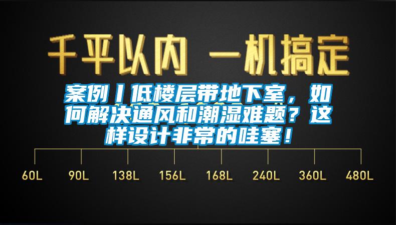 案例丨低樓層帶地下室，如何解決通風(fēng)和潮濕難題？這樣設計非常的哇塞！