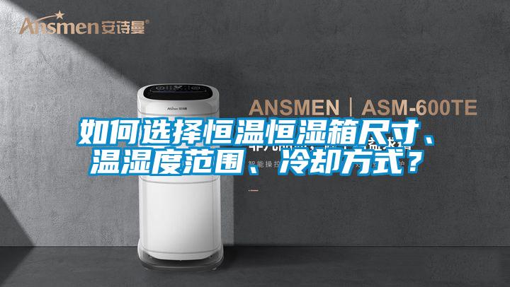 如何選擇恒溫恒濕箱尺寸、溫濕度范圍、冷卻方式？