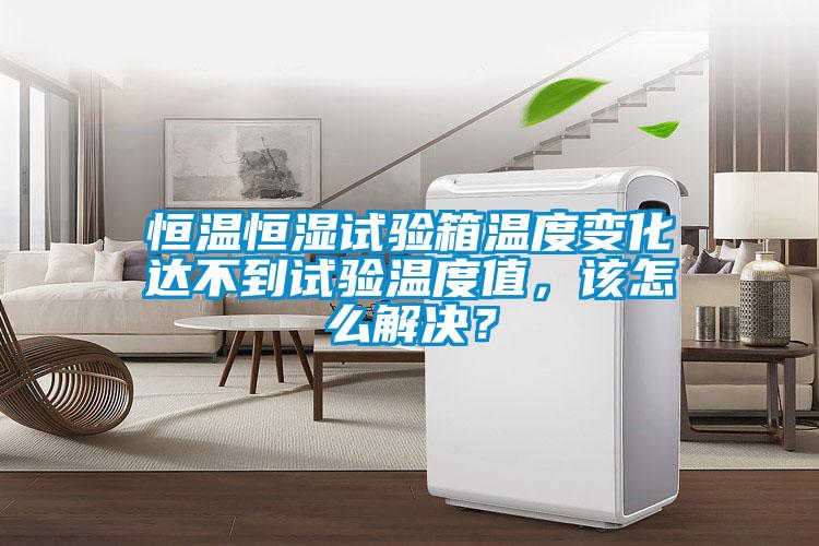 恒溫恒濕試驗箱溫度變化達不到試驗溫度值，該怎么解決？