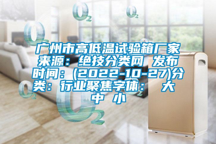 廣州市高低溫試驗箱廠(chǎng)家來(lái)源：絕技分類(lèi)網(wǎng) 發(fā)布時(shí)間：(2022-10-27)分類(lèi)：行業(yè)聚焦字體： 大 中 小