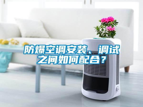 防爆空調安裝、調試之間如何配合？