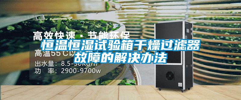 恒溫恒濕試驗箱干燥過(guò)濾器故障的解決辦法