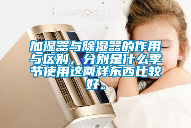 加濕器與除濕器的作用與區別，分別是什么季節使用這兩樣東西比較好。