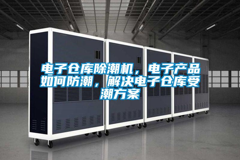 電子倉庫除潮機，電子產(chǎn)品如何防潮，解決電子倉庫受潮方案