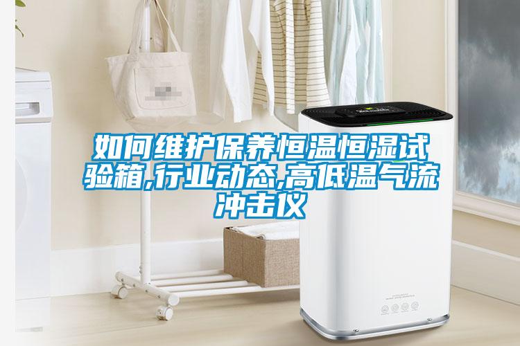 如何維護保養恒溫恒濕試驗箱,行業(yè)動(dòng)態(tài),高低溫氣流沖擊儀