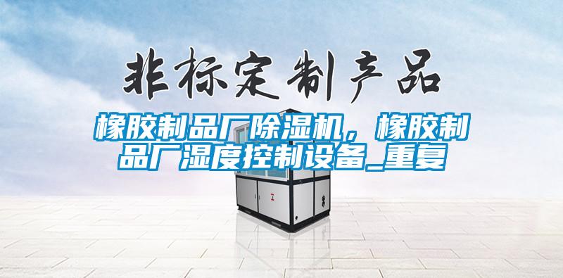 橡膠制品廠(chǎng)除濕機，橡膠制品廠(chǎng)濕度控制設備_重復