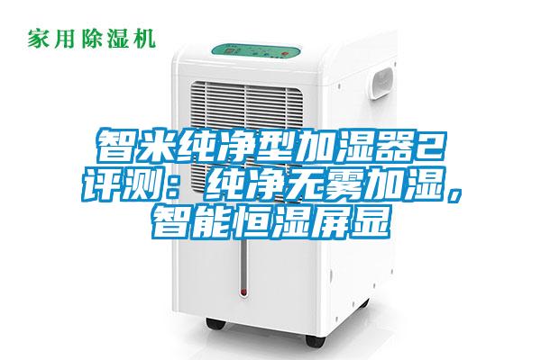 智米純凈型加濕器2評測：純凈無(wú)霧加濕，智能恒濕屏顯