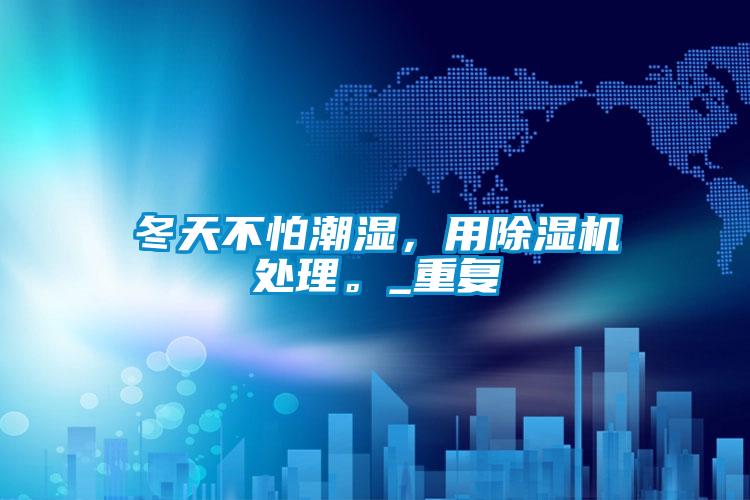 冬天不怕潮濕，用除濕機處理。_重復