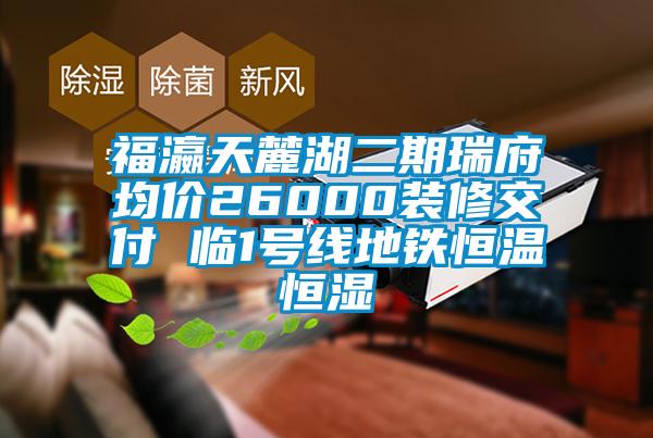 福瀛天麓湖二期瑞府均價(jià)26000裝修交付 臨1號線(xiàn)地鐵恒溫恒濕