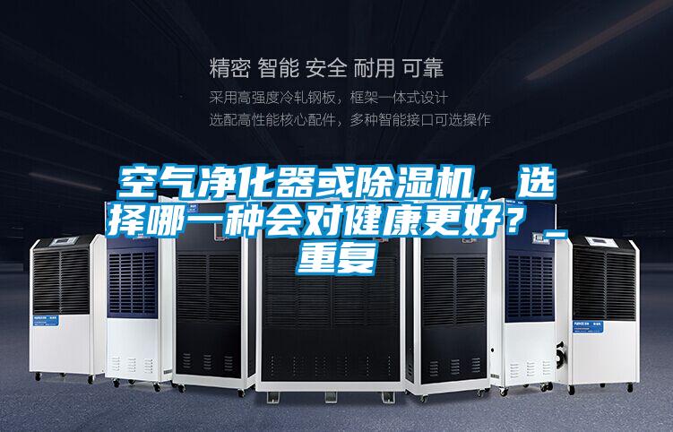 空氣凈化器或除濕機，選擇哪一種會(huì )對健康更好？_重復