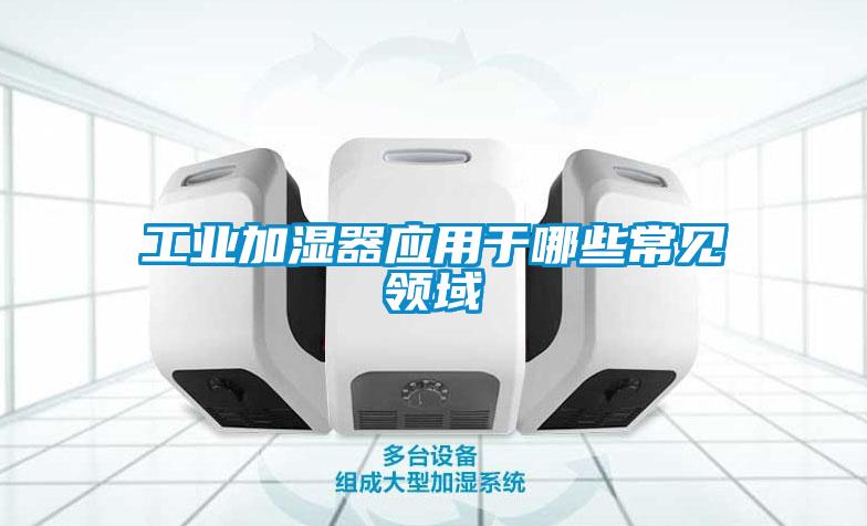 工業(yè)加濕器應用于哪些常見(jiàn)領(lǐng)域