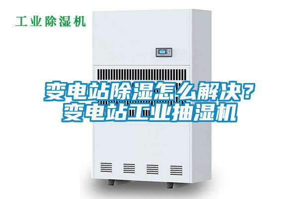 變電站除濕怎么解決？變電站工業(yè)抽濕機