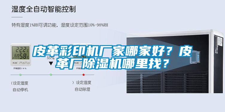 皮革彩印機廠(chǎng)家哪家好？皮革廠(chǎng)除濕機哪里找？