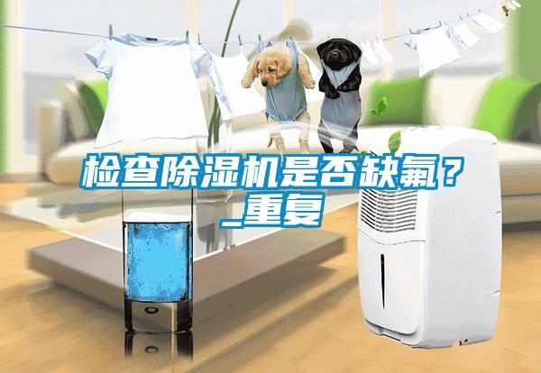 檢查除濕機是否缺氟？_重復